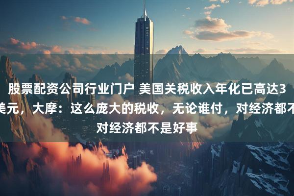 股票配资公司行业门户 美国关税收入年化已高达3270亿美元，大摩：这么庞大的税收，无论谁付，对经济都不是好事