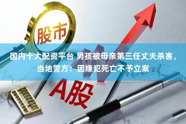 国内十大配资平台 男孩被母亲第三任丈夫杀害，当地警方：因嫌犯死亡不予立案