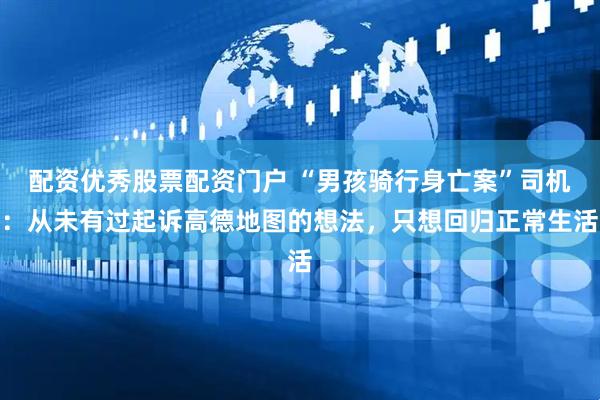 配资优秀股票配资门户 “男孩骑行身亡案”司机：从未有过起诉高德地图的想法，只想回归正常生活