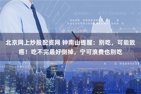 北京网上炒股配资网 钟南山提醒：别吃，可能致癌！吃不完最好倒掉，宁可浪费也别吃