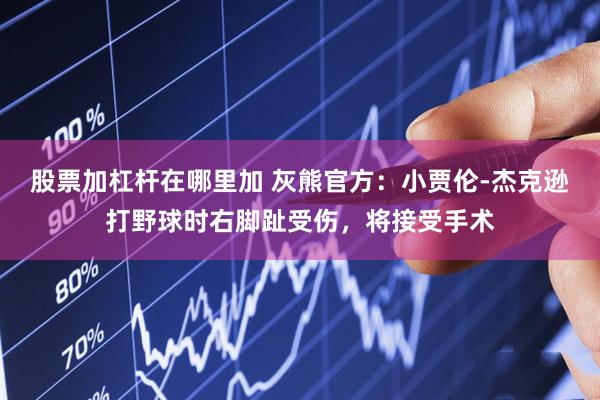 股票加杠杆在哪里加 灰熊官方：小贾伦-杰克逊打野球时右脚趾受伤，将接受手术