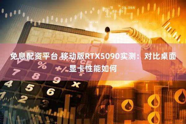 免息配资平台 移动版RTX5090实测：对比桌面显卡性能如何