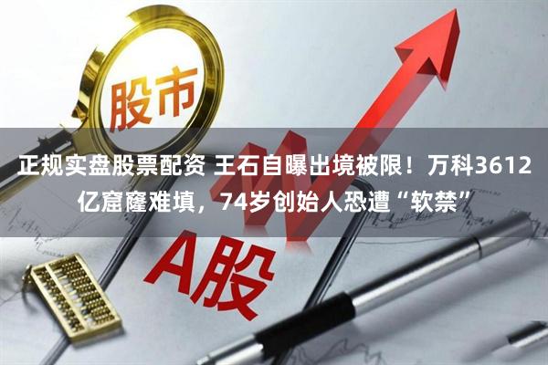 正规实盘股票配资 王石自曝出境被限！万科3612亿窟窿难填，74岁创始人恐遭“软禁”