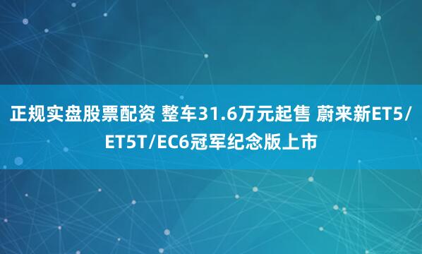 正规实盘股票配资 整车31.6万元起售 蔚来新ET5/ET5T/EC6冠军纪念版上市