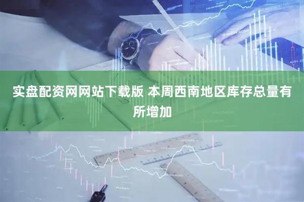 实盘配资网网站下载版 本周西南地区库存总量有所增加