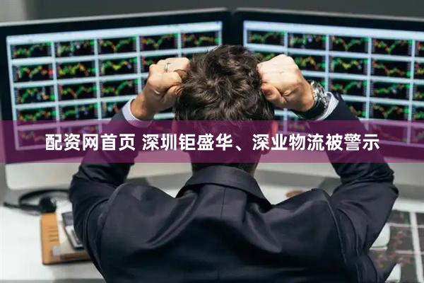 配资网首页 深圳钜盛华、深业物流被警示