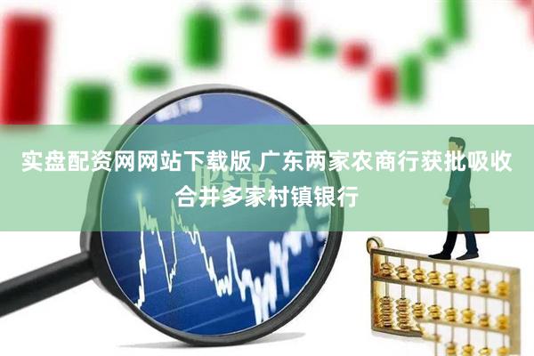 实盘配资网网站下载版 广东两家农商行获批吸收合并多家村镇银行