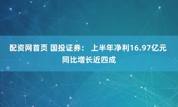 配资网首页 国投证券： 上半年净利16.97亿元 同比增长近四成