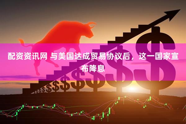 配资资讯网 与美国达成贸易协议后，这一国家宣布降息