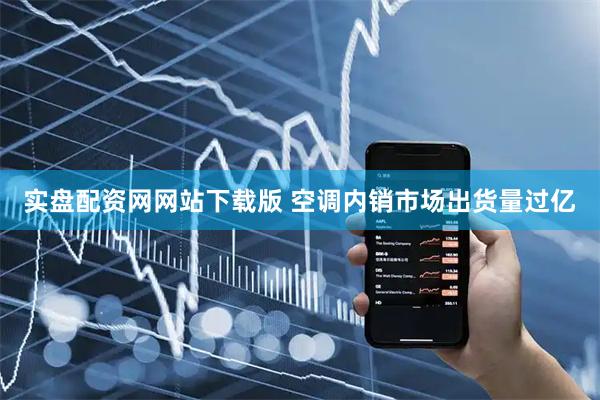 实盘配资网网站下载版 空调内销市场出货量过亿