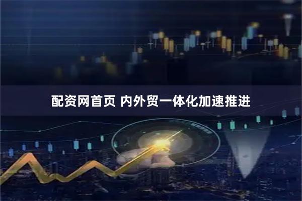 配资网首页 内外贸一体化加速推进