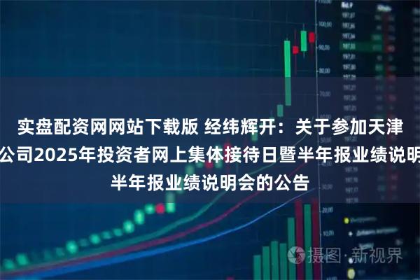 实盘配资网网站下载版 经纬辉开：关于参加天津辖区上市公司2025年投资者网上集体接待日暨半年报业绩说明会的公告