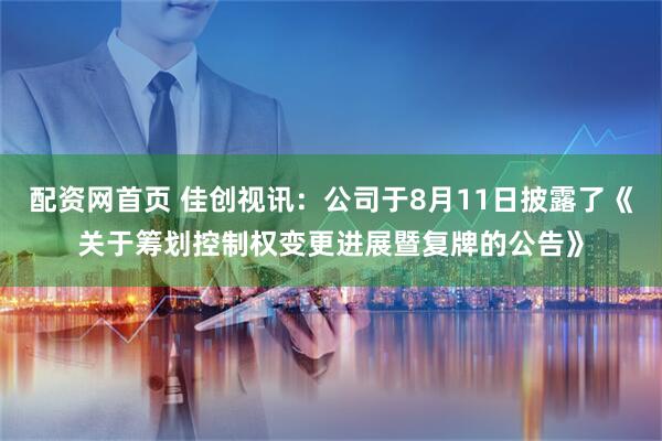 配资网首页 佳创视讯：公司于8月11日披露了《关于筹划控制权变更进展暨复牌的公告》
