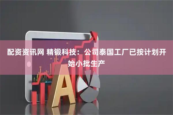 配资资讯网 精锻科技：公司泰国工厂已按计划开始小批生产