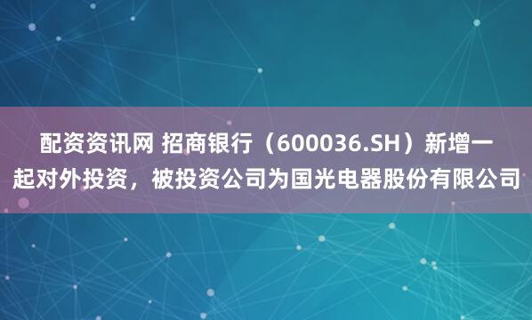 配资资讯网 招商银行（600036.SH）新增一起对外投资，被投资公司为国光电器股份有限公司