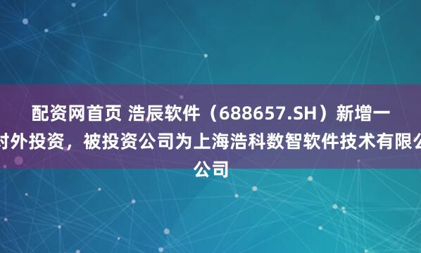 配资网首页 浩辰软件（688657.SH）新增一起对外投资，被投资公司为上海浩科数智软件技术有限公司