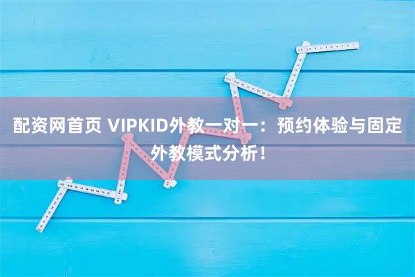 配资网首页 VIPKID外教一对一：预约体验与固定外教模式分析！