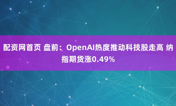 配资网首页 盘前：OpenAI热度推动科技股走高 纳指期货涨0.49%