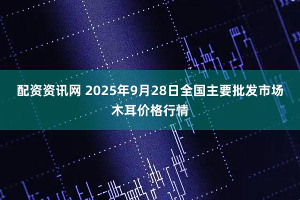 配资资讯网 2025年9月28日全国主要批发市场木耳价格行情