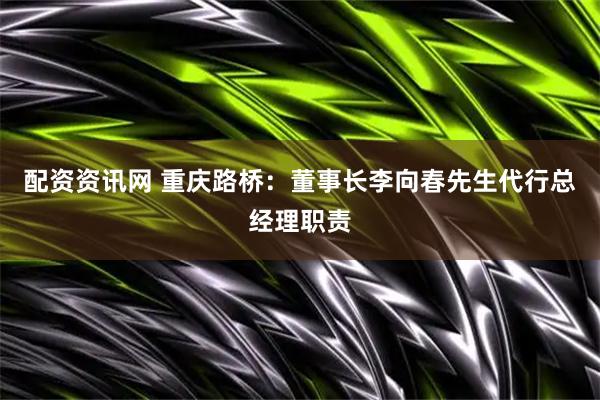 配资资讯网 重庆路桥：董事长李向春先生代行总经理职责