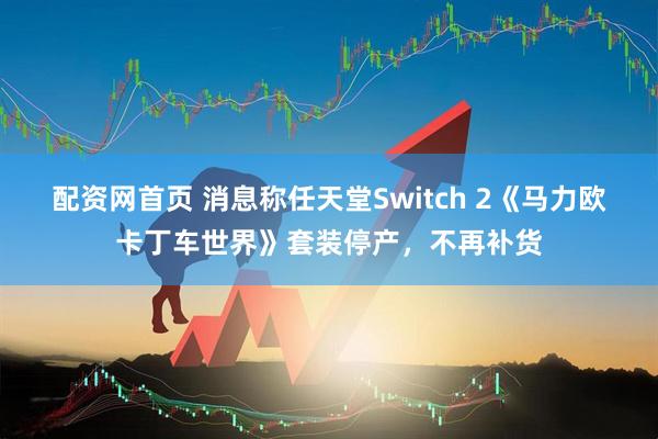 配资网首页 消息称任天堂Switch 2《马力欧卡丁车世界》套装停产，不再补货