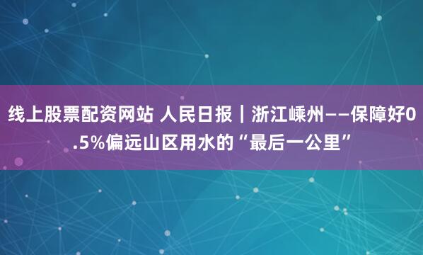 线上股票配资网站 人民日报｜浙江嵊州——保障好0.5%偏远山区用水的“最后一公里”