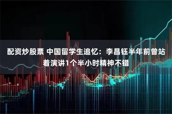 配资炒股票 中国留学生追忆：李昌钰半年前曾站着演讲1个半小时精神不错