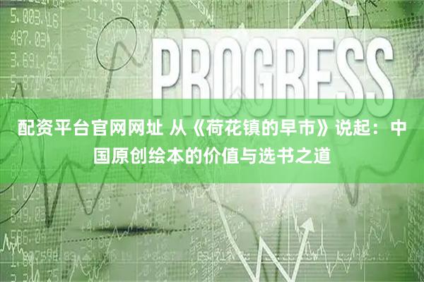 配资平台官网网址 从《荷花镇的早市》说起：中国原创绘本的价值与选书之道